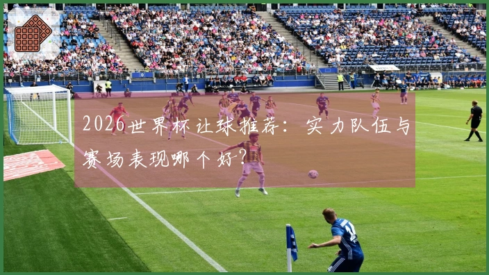 2026世界杯让球推荐：实力队伍与赛场表现哪个好？