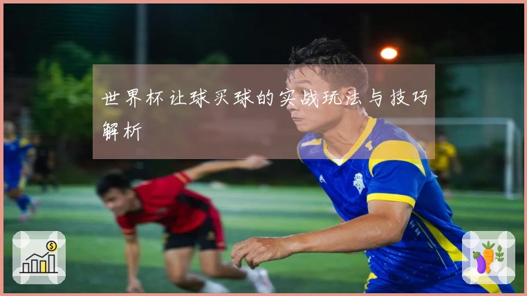 世界杯让球买球的实战玩法与技巧解析