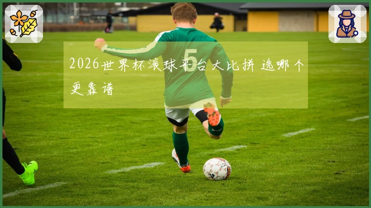 2026世界杯滚球平台大比拼 选哪个更靠谱