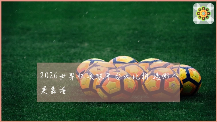 2026世界杯滚球平台大比拼 选哪个更靠谱
