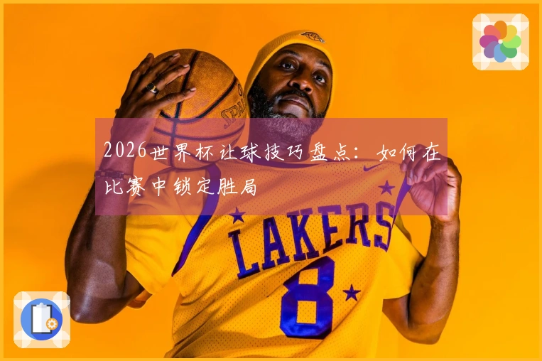2026世界杯让球技巧盘点：如何在比赛中锁定胜局