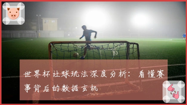 世界杯让球玩法深度分析：看懂赛事背后的数据玄机