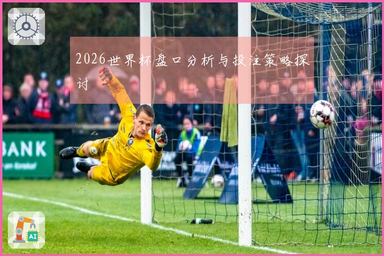 2026世界杯盘口分析与投注策略探讨